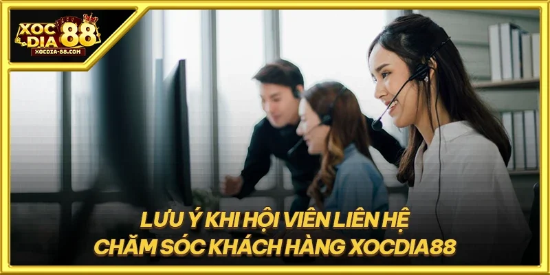 Lưu ý khi hội viên liên hệ chăm sóc khách hàng XOCDIA88